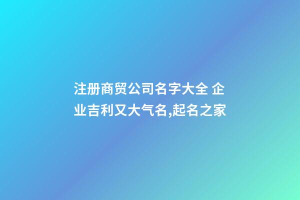 注册商贸公司名字大全 企业吉利又大气名,起名之家